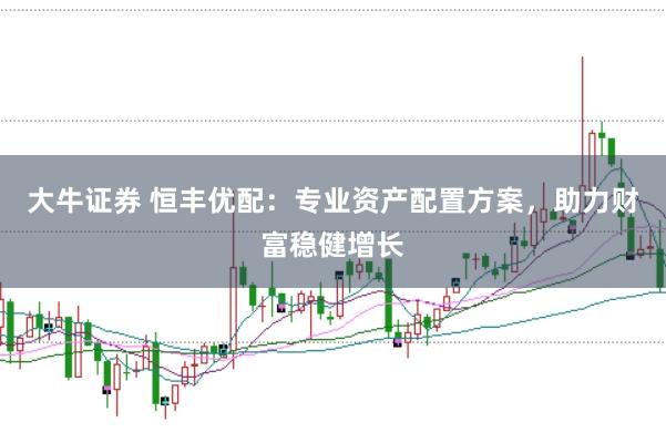 大牛证券 恒丰优配：专业资产配置方案，助力财富稳健增长