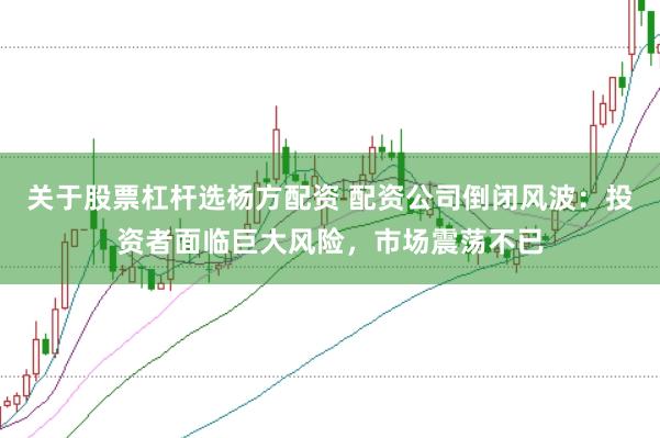 关于股票杠杆选杨方配资 配资公司倒闭风波：投资者面临巨大风险，市场震荡不已