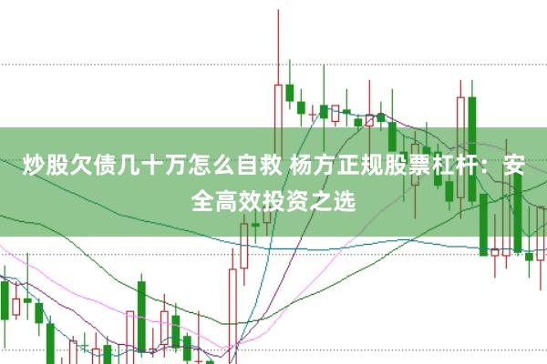 炒股欠债几十万怎么自救 杨方正规股票杠杆：安全高效投资之选