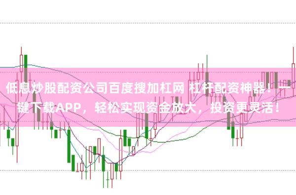 低息炒股配资公司百度搜加杠网 杠杆配资神器！一键下载APP，轻松实现资金放大，投资更灵活！