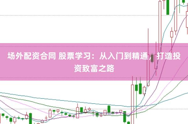 场外配资合同 股票学习：从入门到精通，打造投资致富之路