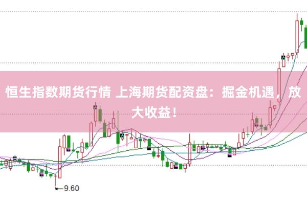 恒生指数期货行情 上海期货配资盘：掘金机遇，放大收益！