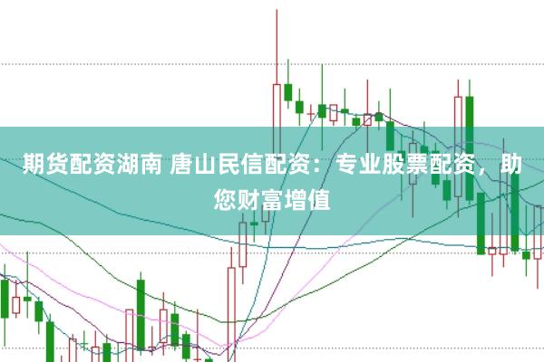 期货配资湖南 唐山民信配资：专业股票配资，助您财富增值
