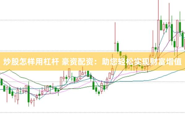 炒股怎样用杠杆 豪资配资：助您轻松实现财富增值
