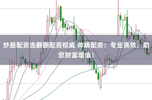 炒股配资选翻翻配资权威 帅婧配资：专业高效，助您财富增值！