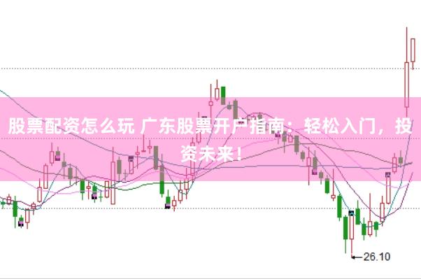 股票配资怎么玩 广东股票开户指南：轻松入门，投资未来！