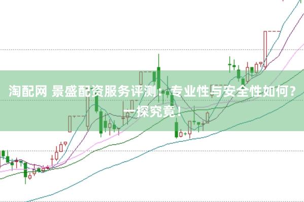 淘配网 景盛配资服务评测：专业性与安全性如何？一探究竟！