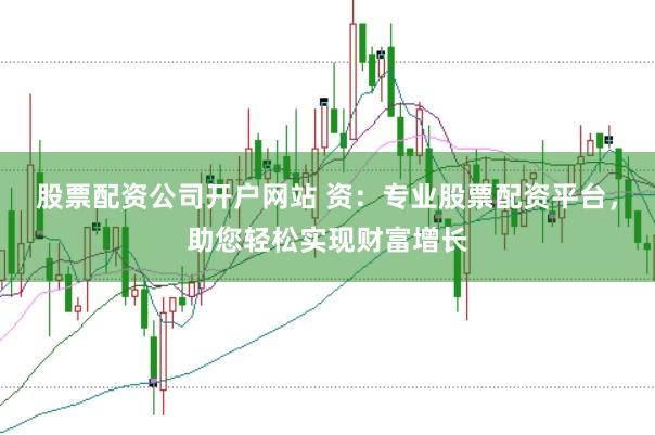 股票配资公司开户网站 资：专业股票配资平台，助您轻松实现财富增长