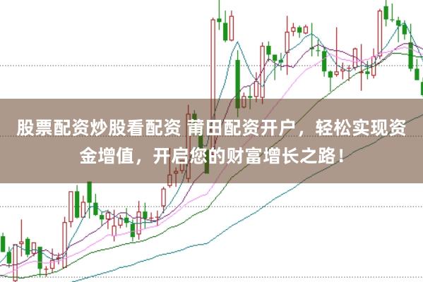 股票配资炒股看配资 莆田配资开户，轻松实现资金增值，开启您的财富增长之路！