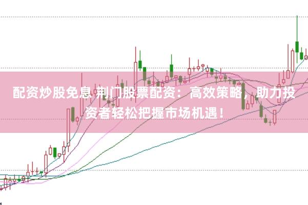 配资炒股免息 荆门股票配资：高效策略，助力投资者轻松把握市场机遇！