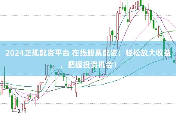 2024正规配资平台 在线股票配资：轻松放大收益，把握投资机会！