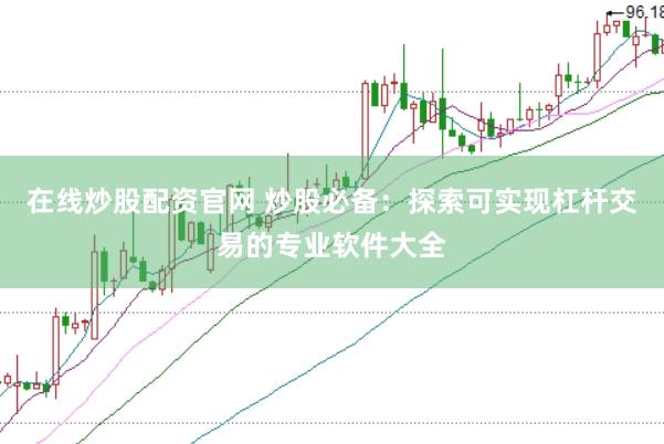 在线炒股配资官网 炒股必备：探索可实现杠杆交易的专业软件大全