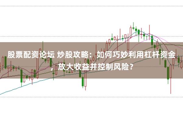 股票配资论坛 炒股攻略：如何巧妙利用杠杆资金，放大收益并控制风险？