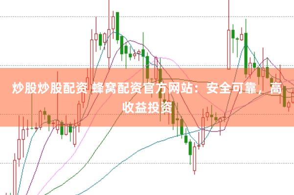 炒股炒股配资 蜂窝配资官方网站：安全可靠，高收益投资