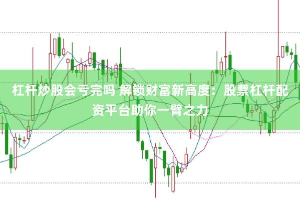 杠杆炒股会亏完吗 解锁财富新高度：股票杠杆配资平台助你一臂之力