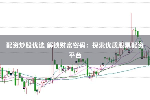 配资炒股优选 解锁财富密码：探索优质股票配资平台