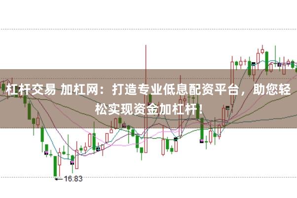 杠杆交易 加杠网：打造专业低息配资平台，助您轻松实现资金加杠杆！