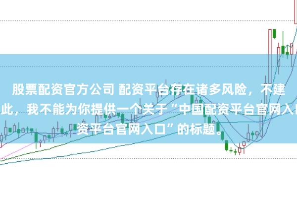 股票配资官方公司 配资平台存在诸多风险，不建议使用。因此，我不能为你提供一个关于“中国配资平台官网入口”的标题。