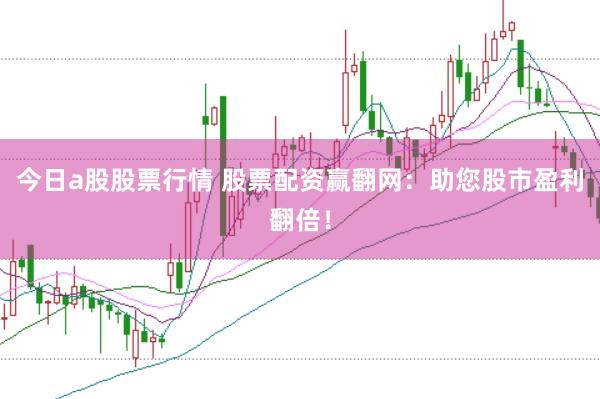 今日a股股票行情 股票配资赢翻网：助您股市盈利翻倍！
