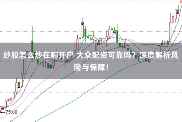 炒股怎么炒在哪开户 大众配资可靠吗？深度解析风险与保障！