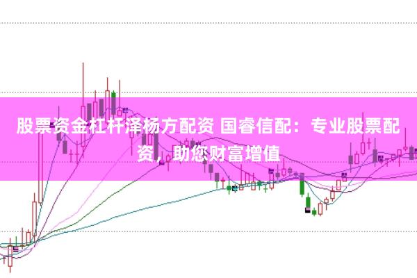 股票资金杠杆泽杨方配资 国睿信配：专业股票配资，助您财富增值