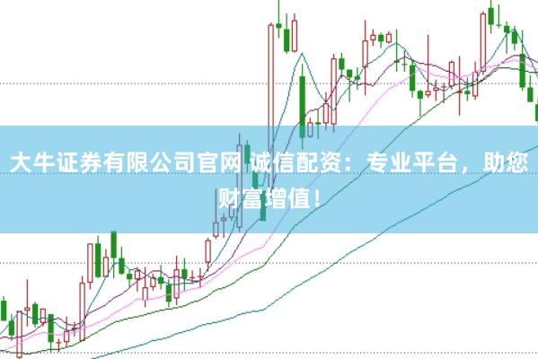 大牛证券有限公司官网 诚信配资：专业平台，助您财富增值！