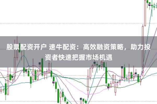 股票配资开户 速牛配资：高效融资策略，助力投资者快速把握市场机遇