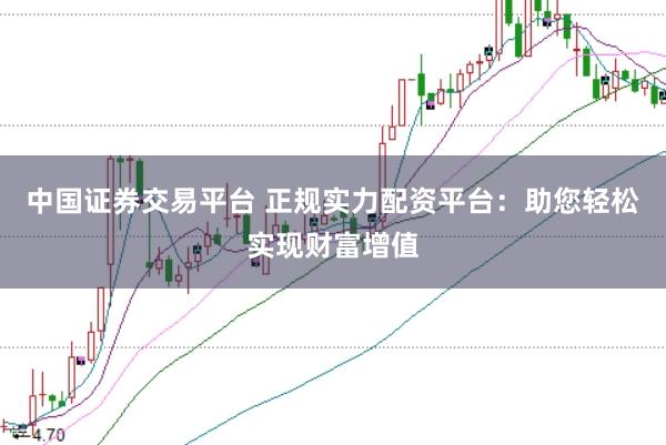 中国证券交易平台 正规实力配资平台：助您轻松实现财富增值