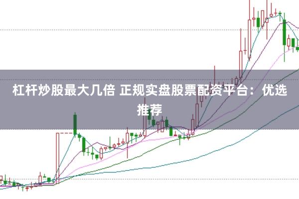 杠杆炒股最大几倍 正规实盘股票配资平台：优选推荐