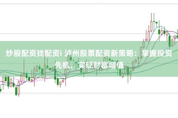 炒股配资找配资i 泸州股票配资新策略：掌握投资先机，实现财富增值