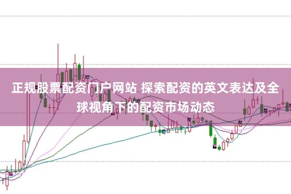 正规股票配资门户网站 探索配资的英文表达及全球视角下的配资市场动态