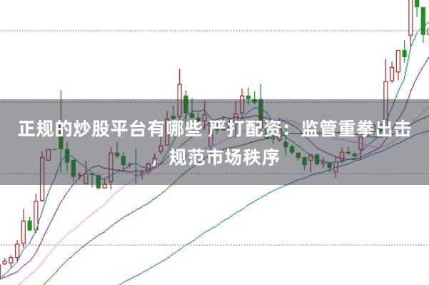 正规的炒股平台有哪些 严打配资：监管重拳出击，规范市场秩序
