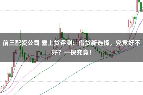 前三配资公司 塞上贷评测：借贷新选择，究竟好不好？一探究竟！