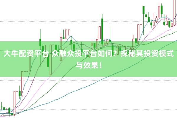 大牛配资平台 众融众投平台如何？探秘其投资模式与效果！