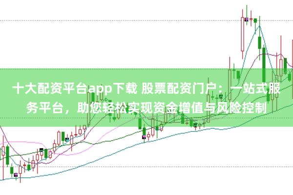 十大配资平台app下载 股票配资门户：一站式服务平台，助您轻松实现资金增值与风险控制