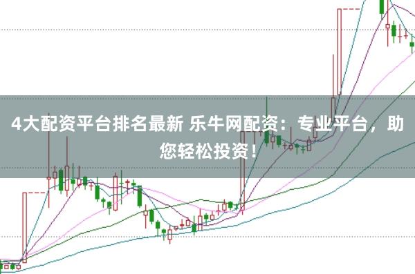 4大配资平台排名最新 乐牛网配资：专业平台，助您轻松投资！