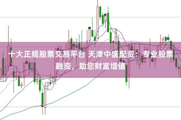 十大正规股票交易平台 天津中盛配资：专业股票融资，助您财富增值