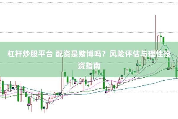 杠杆炒股平台 配资是赌博吗？风险评估与理性投资指南