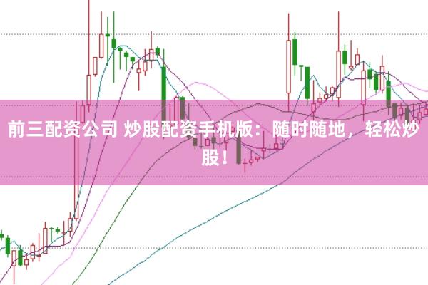 前三配资公司 炒股配资手机版：随时随地，轻松炒股！
