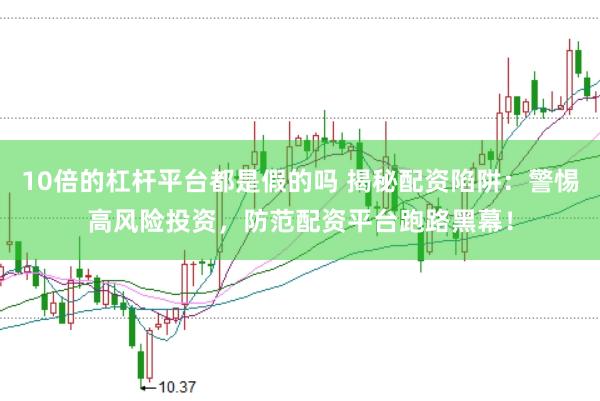 10倍的杠杆平台都是假的吗 揭秘配资陷阱：警惕高风险投资，防范配资平台跑路黑幕！