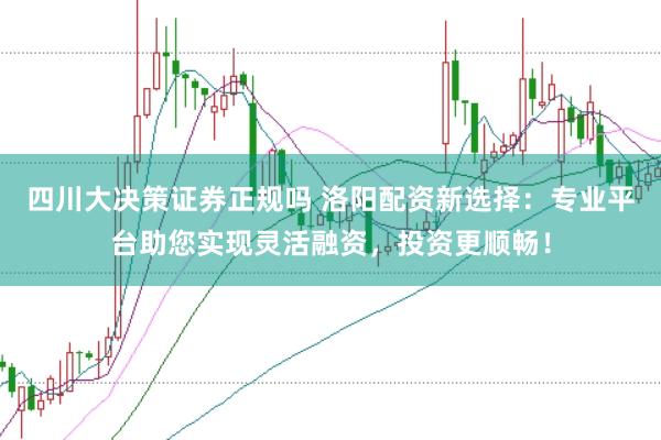 四川大决策证券正规吗 洛阳配资新选择：专业平台助您实现灵活融资，投资更顺畅！