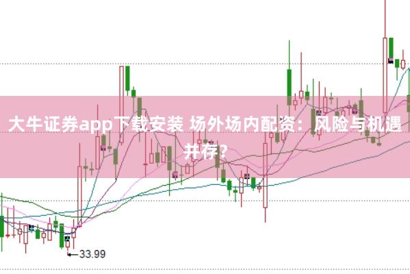 大牛证券app下载安装 场外场内配资：风险与机遇并存？
