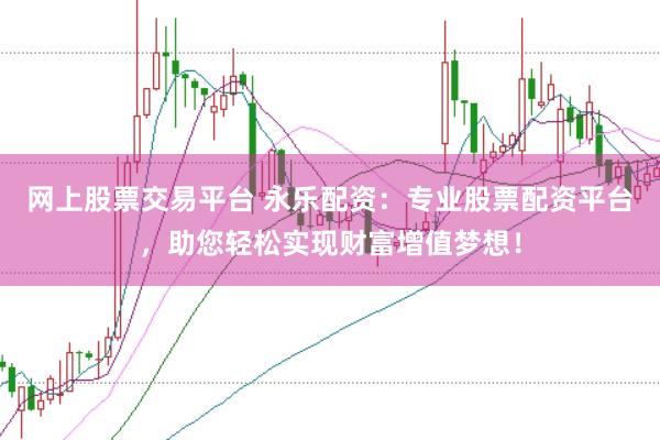 网上股票交易平台 永乐配资：专业股票配资平台，助您轻松实现财富增值梦想！