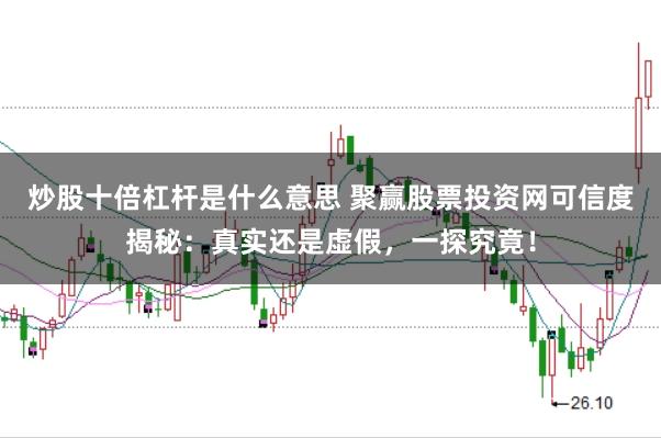 炒股十倍杠杆是什么意思 聚赢股票投资网可信度揭秘：真实还是虚假，一探究竟！