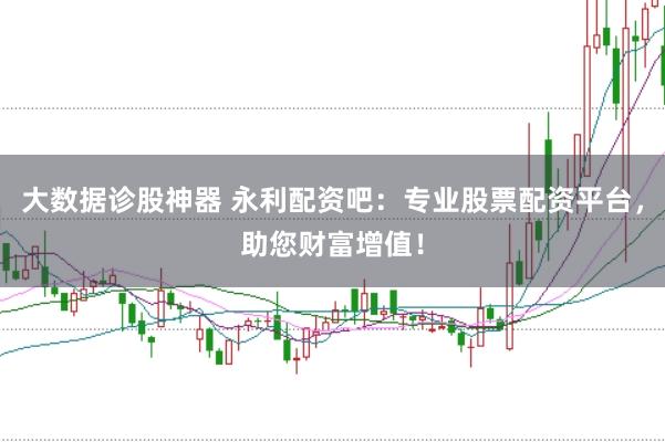 大数据诊股神器 永利配资吧：专业股票配资平台，助您财富增值！