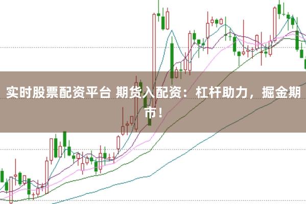 实时股票配资平台 期货入配资：杠杆助力，掘金期市！