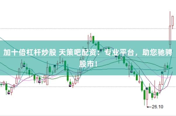 加十倍杠杆炒股 天策吧配资：专业平台，助您驰骋股市！