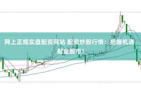 网上正规实盘配资网站 配资炒股行情：把握机遇，掘金股市！