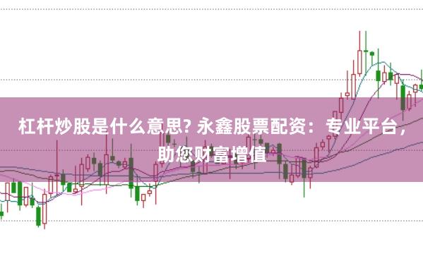 杠杆炒股是什么意思? 永鑫股票配资：专业平台，助您财富增值