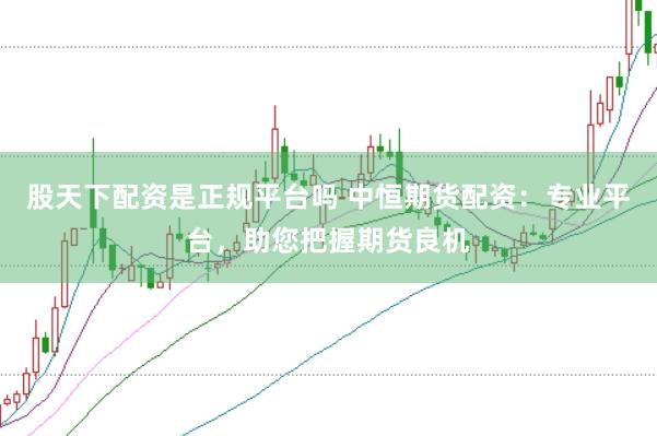 股天下配资是正规平台吗 中恒期货配资：专业平台，助您把握期货良机